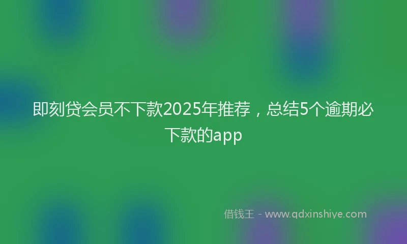 即刻贷会员不下款2025年推荐，总结5个逾期必下款的app