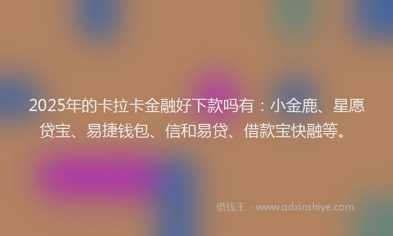 2025年的卡拉卡金融好下款吗有：小金鹿、星愿贷宝、易捷钱包、信和易贷、借款宝快融等。