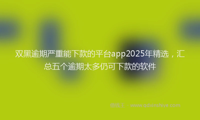 双黑逾期严重能下款的平台app2025年精选，汇总五个逾期太多仍可下款的软件