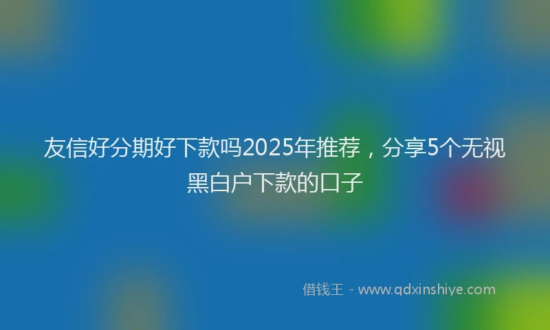 友信好分期好下款吗2025年推荐，分享5个无视黑白户下款的口子