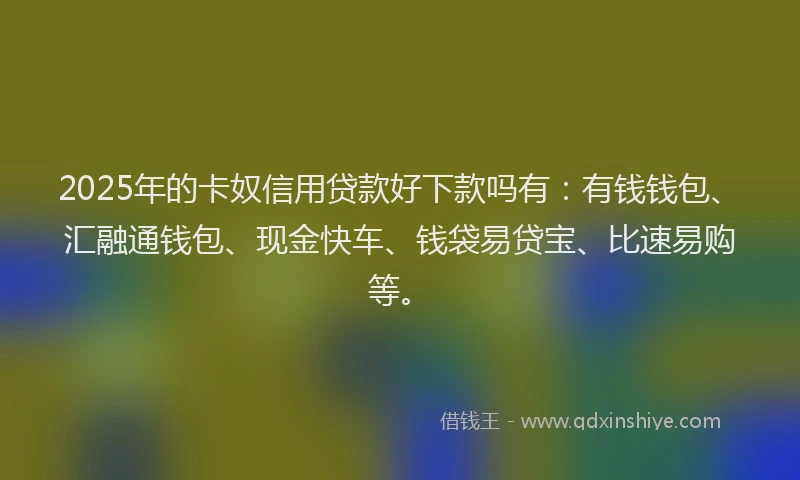 2025年的卡奴信用贷款好下款吗有：有钱钱包、汇融通钱包、现金快车、钱袋易贷宝、比速易购等。