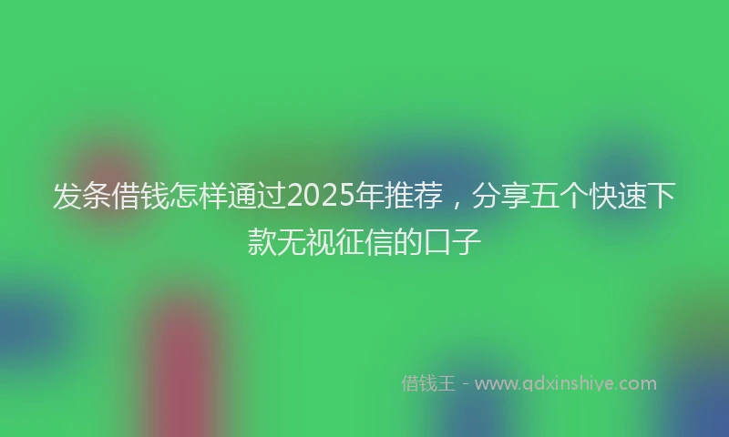 发条借钱怎样通过2025年推荐，分享五个快速下款无视征信的口子