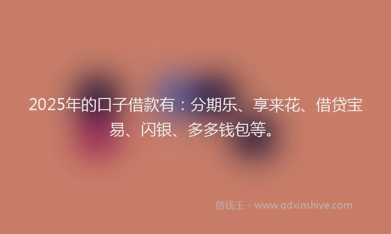 2025年的口子借款有：分期乐、享来花、借贷宝易、闪银、多多钱包等。