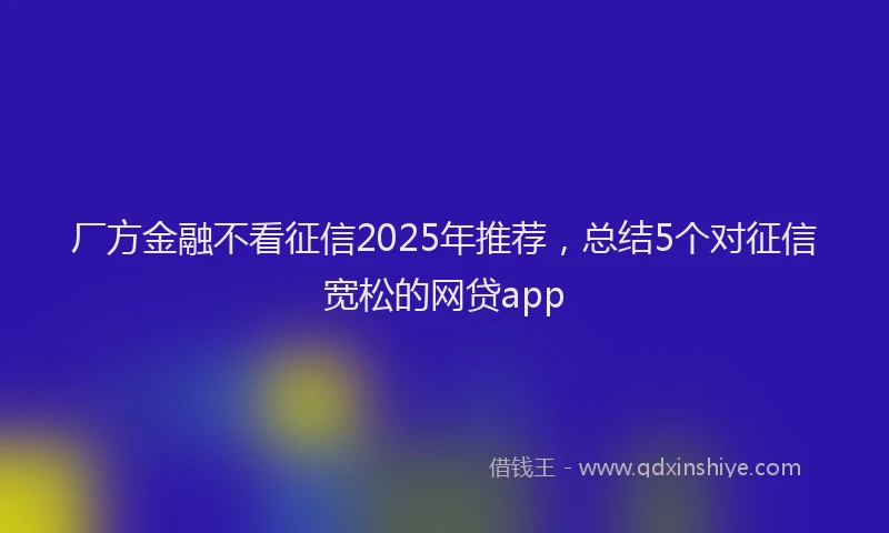 厂方金融不看征信2025年推荐，总结5个对征信宽松的网贷app