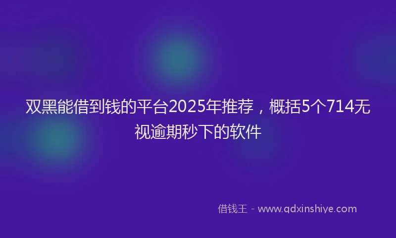 双黑能借到钱的平台2025年推荐，概括5个714无视逾期秒下的软件