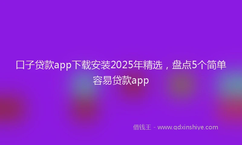 口子贷款app下载安装2025年精选，盘点5个简单容易贷款app
