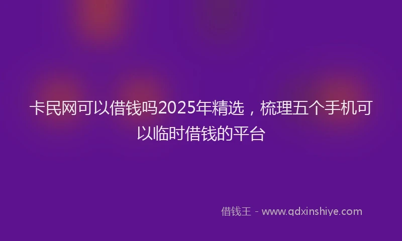 卡民网可以借钱吗2025年精选，梳理五个手机可以临时借钱的平台