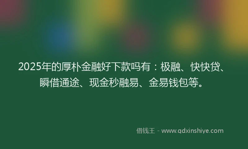 2025年的厚朴金融好下款吗有：极融、快快贷、瞬借通途、现金秒融易、金易钱包等。