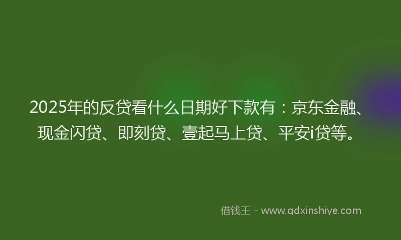 2025年的反贷看什么日期好下款有：京东金融、现金闪贷、即刻贷、壹起马上贷、平安i贷等。