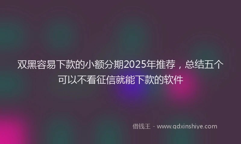 双黑容易下款的小额分期2025年推荐，总结五个可以不看征信就能下款的软件