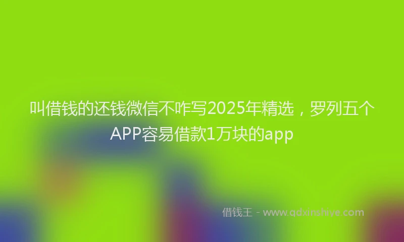 叫借钱的还钱微信不咋写2025年精选，罗列五个APP容易借款1万块的app