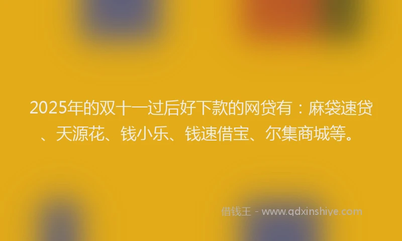 2025年的双十一过后好下款的网贷有：麻袋速贷、天源花、钱小乐、钱速借宝、尔集商城等。