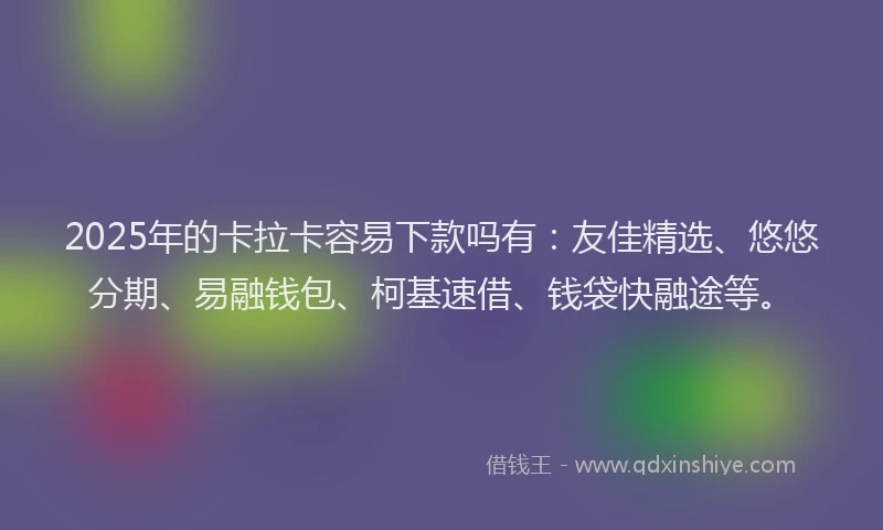 2025年的卡拉卡容易下款吗有：友佳精选、悠悠分期、易融钱包、柯基速借、钱袋快融途等。