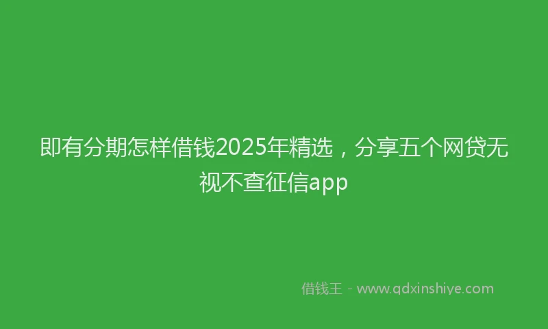 即有分期怎样借钱2025年精选，分享五个网贷无视不查征信app