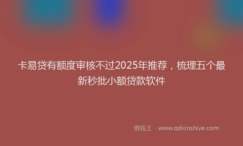 卡易贷有额度审核不过2025年推荐，梳理五个最新秒批小额贷款软件