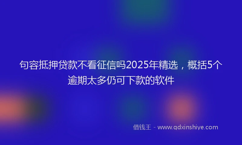 句容抵押贷款不看征信吗2025年精选，概括5个逾期太多仍可下款的软件