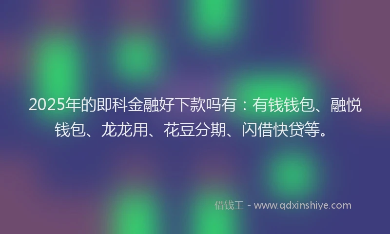 2025年的即科金融好下款吗有：有钱钱包、融悦钱包、龙龙用、花豆分期、闪借快贷等。
