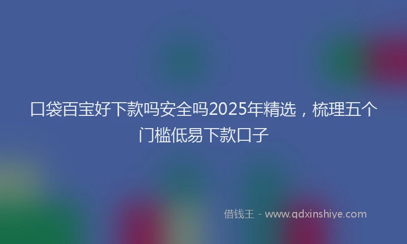 口袋百宝好下款吗安全吗2025年精选，梳理五个门槛低易下款口子