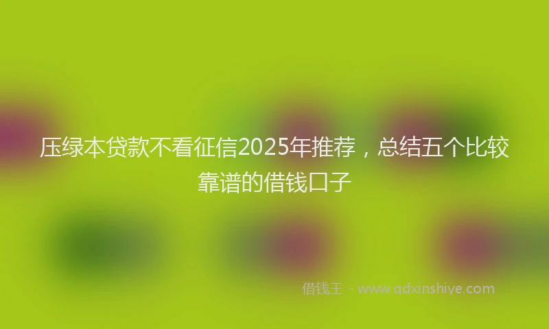 压绿本贷款不看征信2025年推荐，总结五个比较靠谱的借钱口子