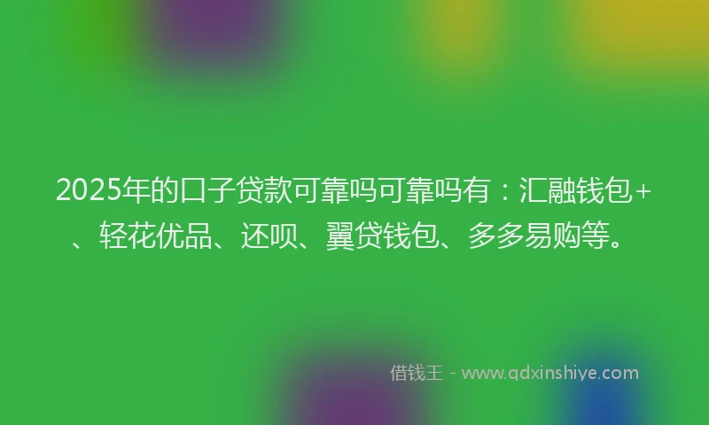 2025年的口子贷款可靠吗可靠吗有：汇融钱包+、轻花优品、还呗、翼贷钱包、多多易购等。