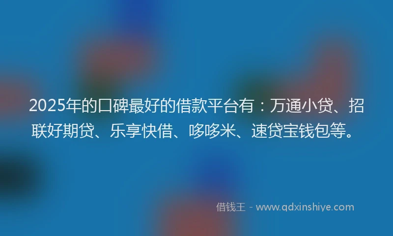 2025年的口碑最好的借款平台有：万通小贷、招联好期贷、乐享快借、哆哆米、速贷宝钱包等。