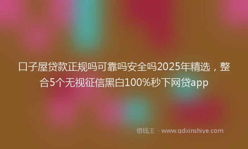口子屋贷款正规吗可靠吗安全吗2025年精选，整合5个无视征信黑白100%秒下网贷app