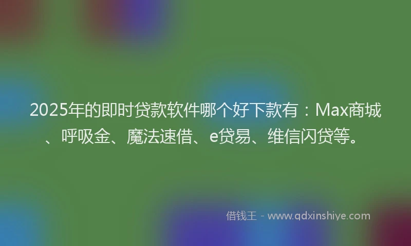 2025年的即时贷款软件哪个好下款有：Max商城、呼吸金、魔法速借、e贷易、维信闪贷等。