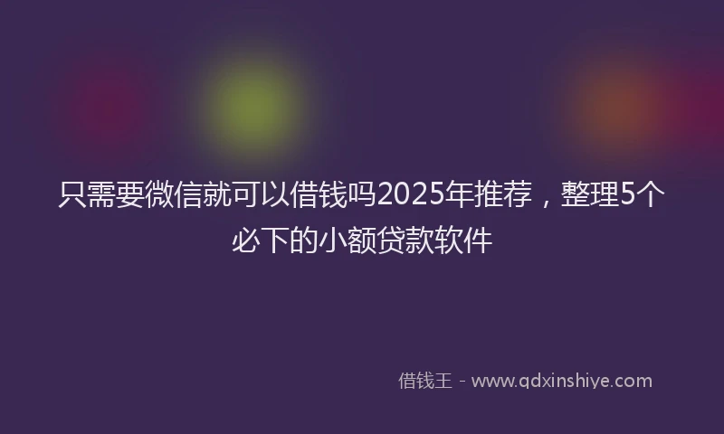 只需要微信就可以借钱吗2025年推荐，整理5个必下的小额贷款软件