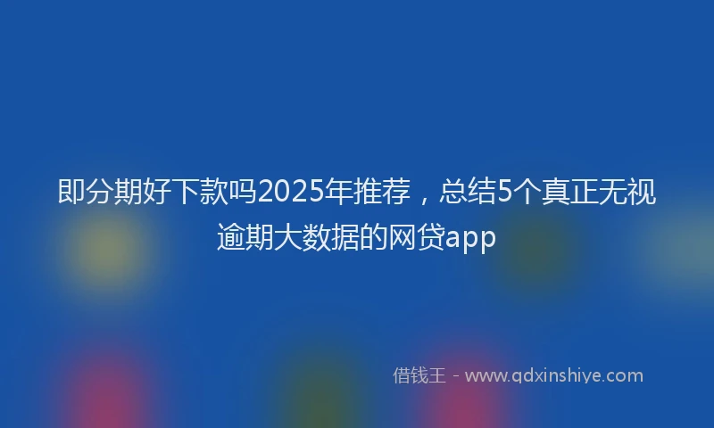 即分期好下款吗2025年推荐，总结5个真正无视逾期大数据的网贷app