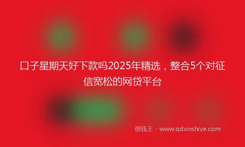口子星期天好下款吗2025年精选，整合5个对征信宽松的网贷平台