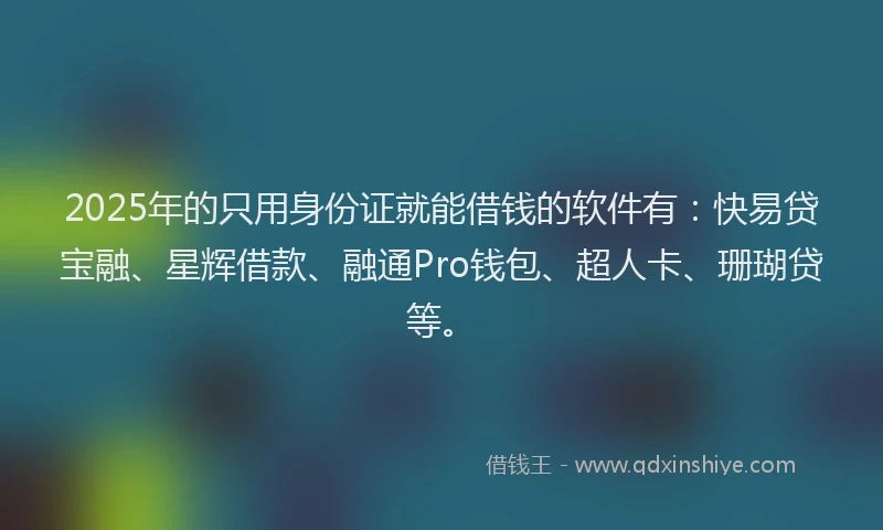 2025年的只用身份证就能借钱的软件有：快易贷宝融、星辉借款、融通Pro钱包、超人卡、珊瑚贷等。