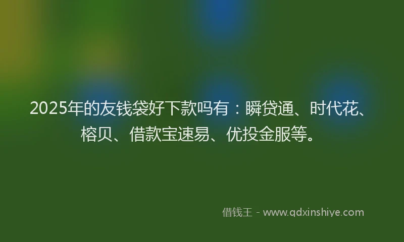 2025年的友钱袋好下款吗有：瞬贷通、时代花、榕贝、借款宝速易、优投金服等。