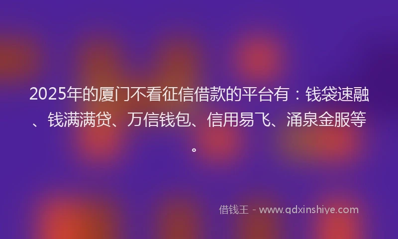 2025年的厦门不看征信借款的平台有：钱袋速融、钱满满贷、万信钱包、信用易飞、涌泉金服等。