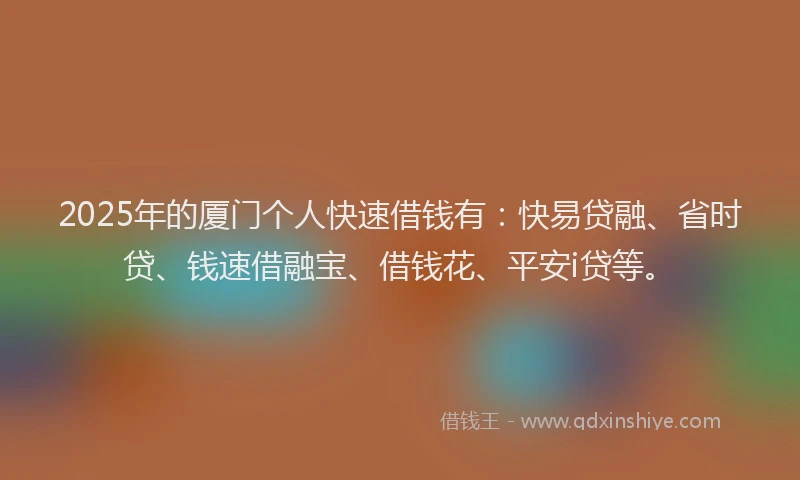2025年的厦门个人快速借钱有：快易贷融、省时贷、钱速借融宝、借钱花、平安i贷等。