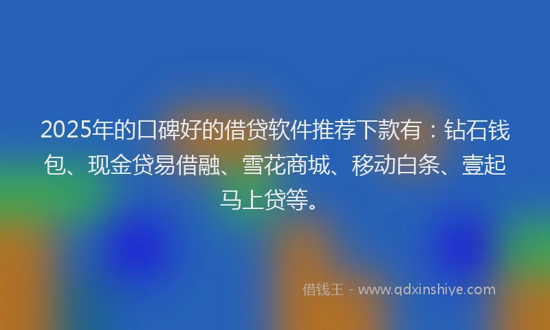 2025年的口碑好的借贷软件推荐下款有：钻石钱包、现金贷易借融、雪花商城、移动白条、壹起马上贷等。