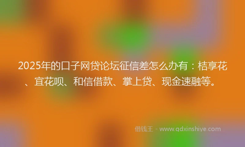 2025年的口子网贷论坛征信差怎么办有：桔享花、宜花呗、和信借款、掌上贷、现金速融等。