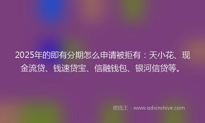 2025年的即有分期怎么申请被拒有：天小花、现金流贷、钱速贷宝、信融钱包、银河信贷等。