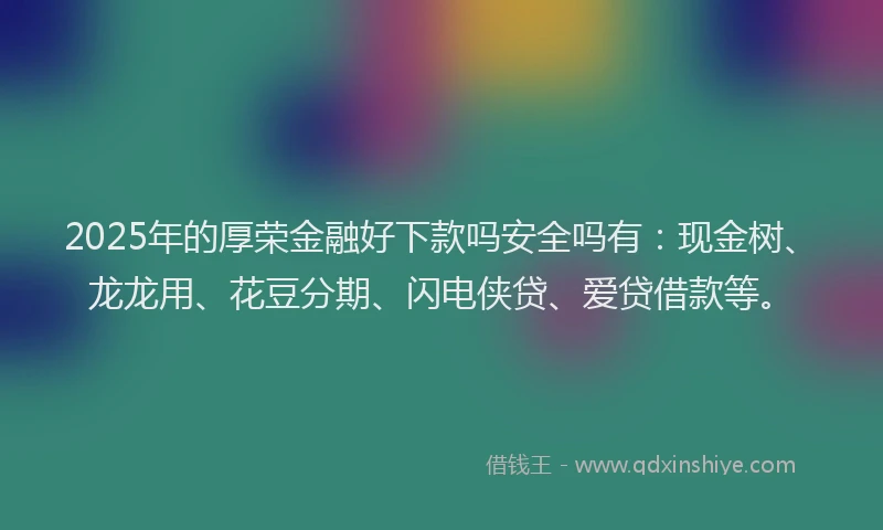 2025年的厚荣金融好下款吗安全吗有：现金树、龙龙用、花豆分期、闪电侠贷、爱贷借款等。