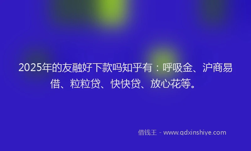 2025年的友融好下款吗知乎有：呼吸金、沪商易借、粒粒贷、快快贷、放心花等。