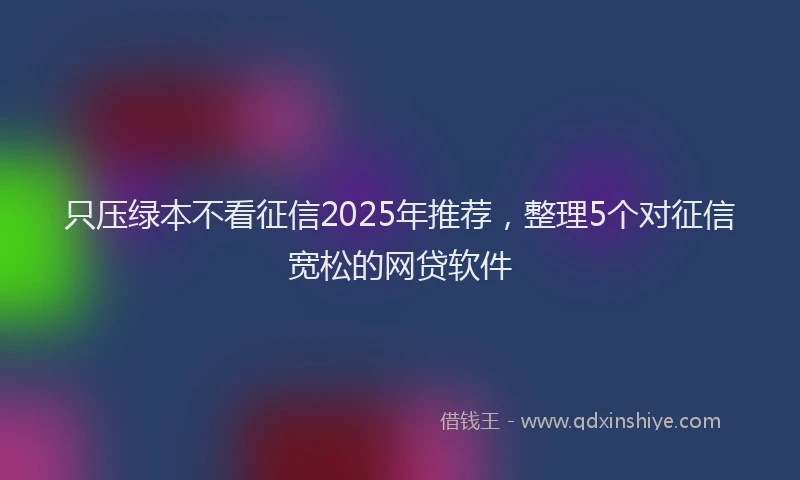只压绿本不看征信2025年推荐，整理5个对征信宽松的网贷软件