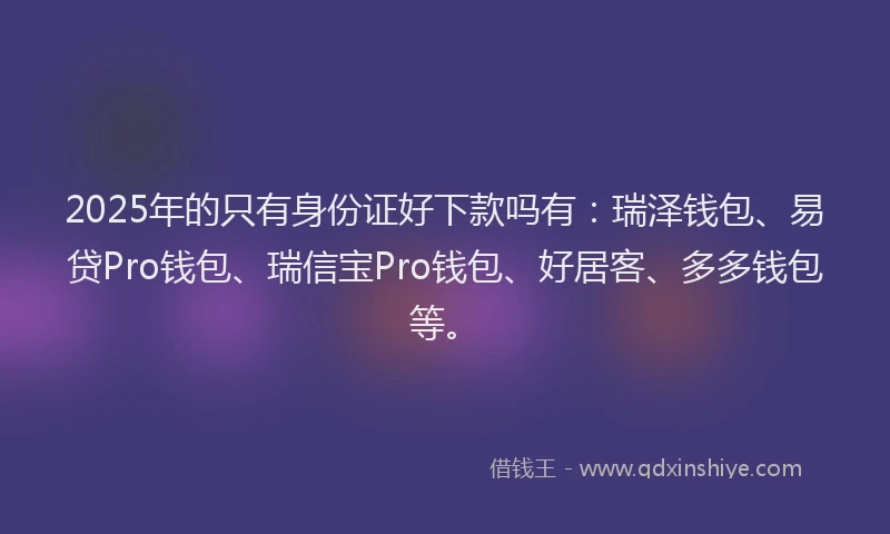 2025年的只有身份证好下款吗有：瑞泽钱包、易贷Pro钱包、瑞信宝Pro钱包、好居客、多多钱包等。