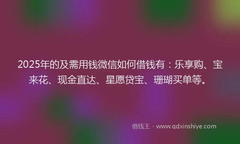 2025年的及需用钱微信如何借钱有：乐享购、宝来花、现金直达、星愿贷宝、珊瑚买单等。