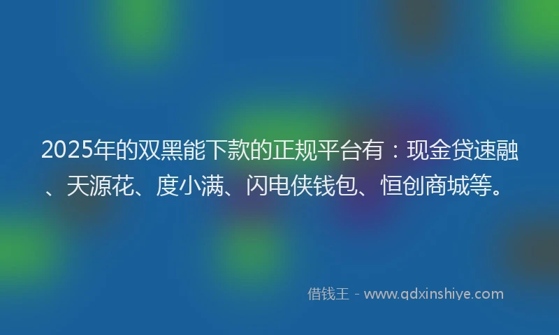 2025年的双黑能下款的正规平台有：现金贷速融、天源花、度小满、闪电侠钱包、恒创商城等。