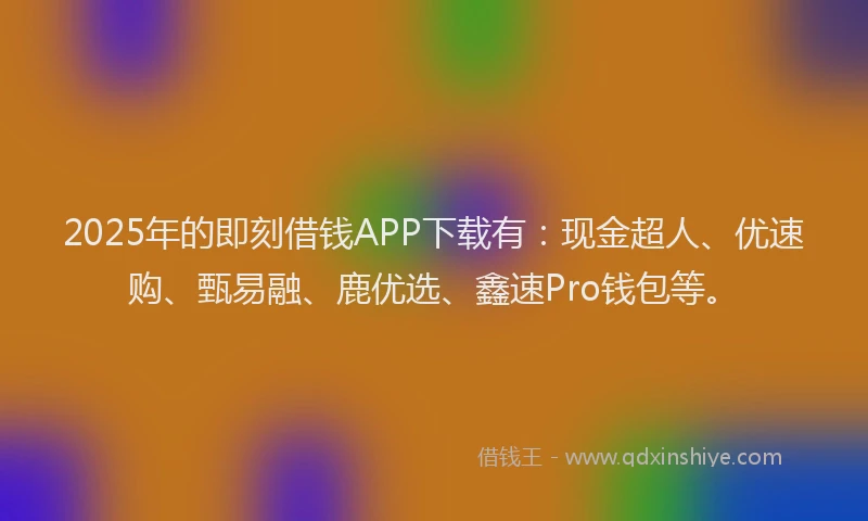 2025年的即刻借钱APP下载有：现金超人、优速购、甄易融、鹿优选、鑫速Pro钱包等。