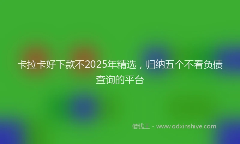 卡拉卡好下款不2025年精选，归纳五个不看负债查询的平台
