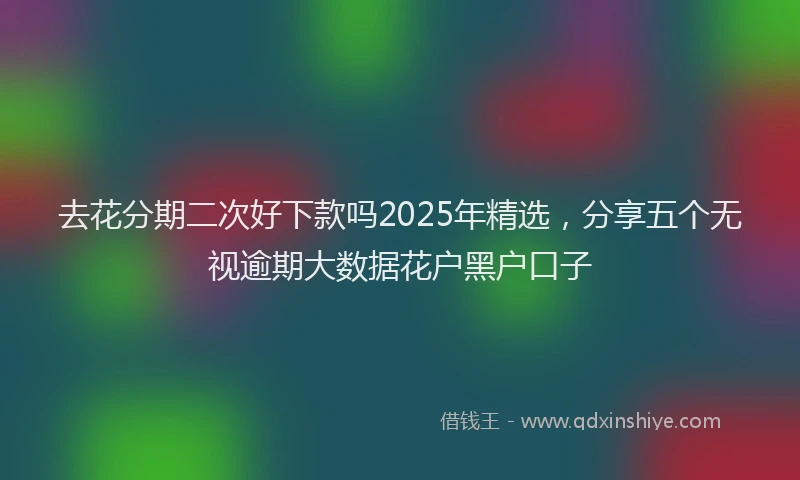 去花分期二次好下款吗2025年精选，分享五个无视逾期大数据花户黑户口子