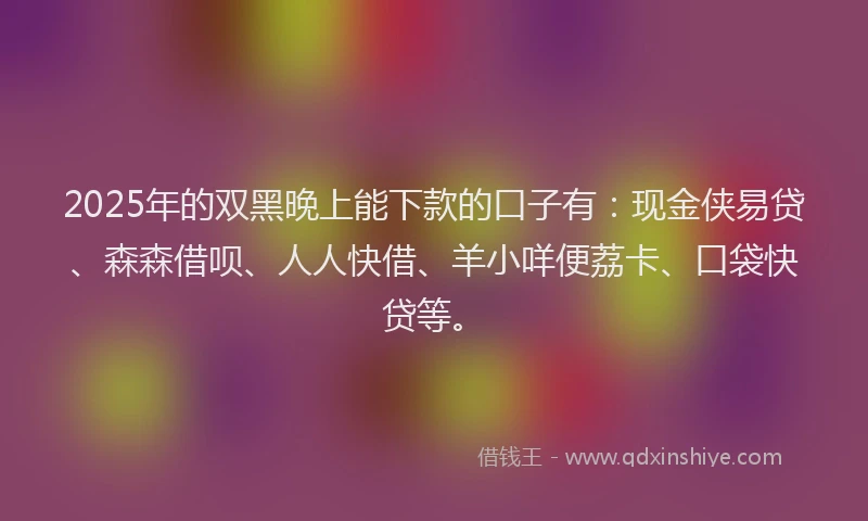 2025年的双黑晚上能下款的口子有：现金侠易贷、森森借呗、人人快借、羊小咩便荔卡、口袋快贷等。