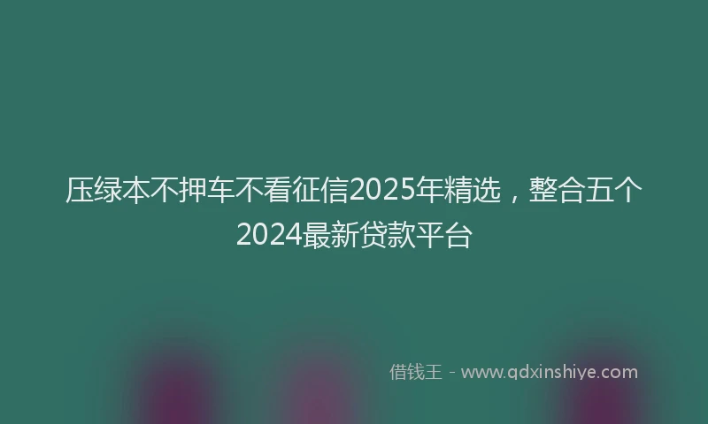 压绿本不押车不看征信2025年精选，整合五个2024最新贷款平台