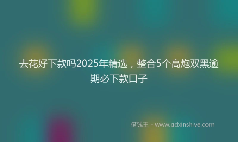 去花好下款吗2025年精选，整合5个高炮双黑逾期必下款口子