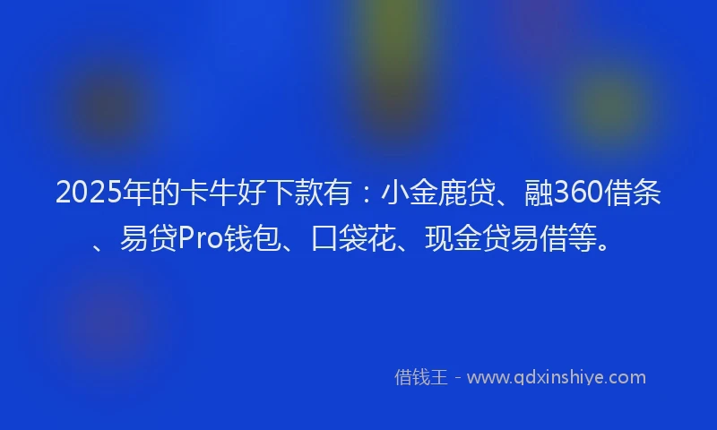 2025年的卡牛好下款有：小金鹿贷、融360借条、易贷Pro钱包、口袋花、现金贷易借等。